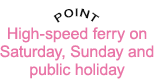 High-speed ferry on Saturday, Sunday and public holiday