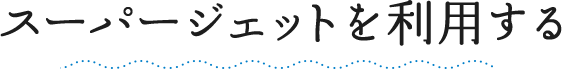 スーパージェットを利用する
