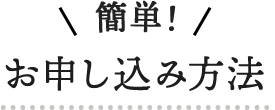 簡単！お申込み方法